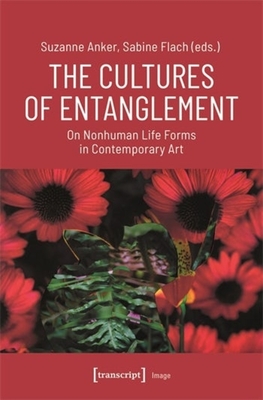 The Cultures of Entanglement: On Nonhuman Life Forms in Contemporary Art - Anker, Suzanne (Editor), and Flach, Sabine (Editor)