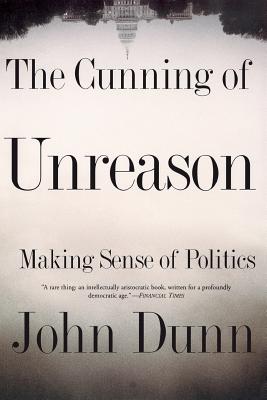 The Cunning of Unreason: Making Sense of Politics - Dunn, John