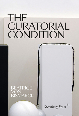 The Curatorial Condition - Von Bismarck, Beatrice