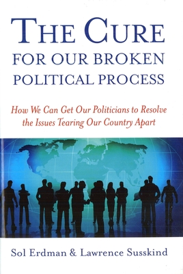 The Cure for Our Broken Political Process: How We Can Get Our Politicians to Resolve the Issues Tearing Our Country Apart - Erdman, Sol, and Susskind, Lawrence
