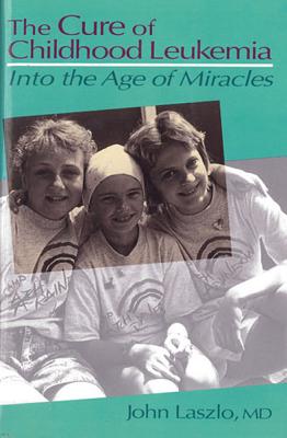 The Cure of Childhood Leukemia: Into the Age of Miracles - Laszlo, John