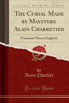 The Curial Made by Maystere Alain Charretier: Translated Thus in Englyssh (Classic Reprint) - Chartier, Alain