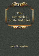The Curiosities of Ale and Beer - Bickerdyke, John
