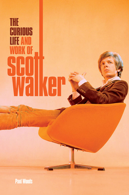 The Curious Life & Work of Scott Walker - Woods, Paul