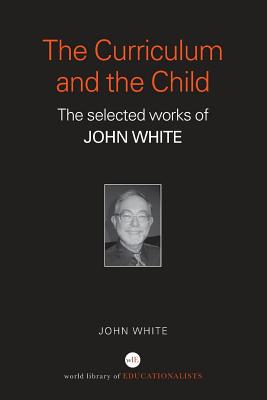 The Curriculum and the Child: The Selected Works of John White - White, John