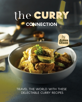 The Curry Connection: Travel the World with These Delectable Curry Recipes - Olson, Aiden