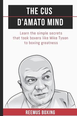 The Cus D'Amato Mind: Learn The Simple Secrets That Took Boxers Like Mike Tyson To Greatness - Bailey, Reemus, and Boxing, Reemus