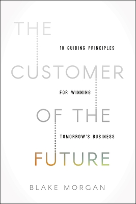 The Customer of the Future: 10 Guiding Principles for Winning Tomorrow's Business - Morgan, Blake