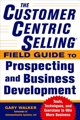 The Customercentric Selling(r) Field Guide to Prospecting and Business Development: Techniques, Tools, and Exercises to Win More Business - Walker, Gary, Dr.