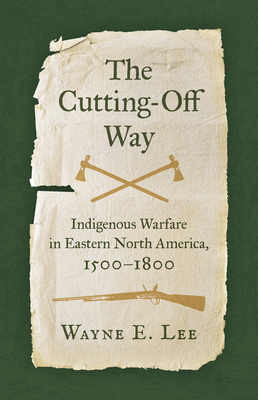 The Cutting-Off Way: Indigenous Warfare in Eastern North America, 1500-1800 - Lee, Wayne E