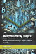 The Cybersecurity Blueprint: Building and Operationalizing a Complete Defensive Strategy