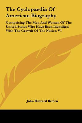 The Cyclopaedia Of American Biography: Comprising The Men And Women Of The United States Who Have Been Identified With The Growth Of The Nation V1 - Brown, John Howard (Editor)