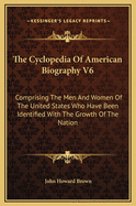 The Cyclopedia of American Biography V6: Comprising the Men and Women of the United States Who Have Been Identified with the Growth of the Nation
