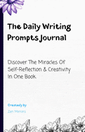 The Daily Writing Prompts Journal: Discover The Miracles Of Self-Reflection & Creativity In One Book