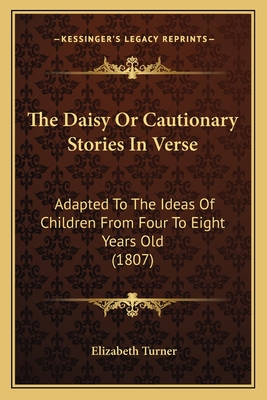 The Daisy Or Cautionary Stories In Verse: Adapted To The Ideas Of Children From Four To Eight Years Old (1807) - Turner, Elizabeth