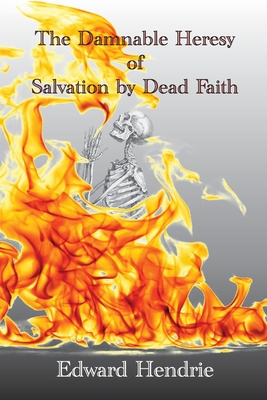 The Damnable Heresy of Salvation by Dead Faith - Hendrie, Edward