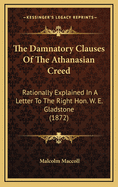 The Damnatory Clauses of the Athanasian Creed Rationally Explained in a Letter to the Right Hon. W.E. Gladstone, M.P