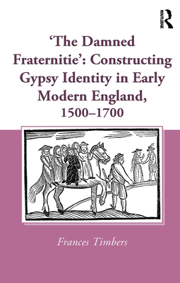 'The Damned Fraternitie': Constructing Gypsy Identity in Early Modern England, 1500-1700 - Timbers, Frances