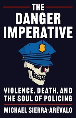 The Danger Imperative: Violence, Death, and the Soul of Policing - Sierra-Arvalo, Michael