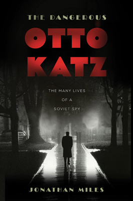 The Dangerous Otto Katz: The Many Lives of a Soviet Spy - Miles, Jonathan