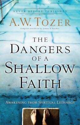 The Dangers of a Shallow Faith: Awakening from Spiritual Lethargy - Tozer, A W, and Snyder, James L, Dr. (Editor), and Wilkerson, Pastor Gary (Foreword by)