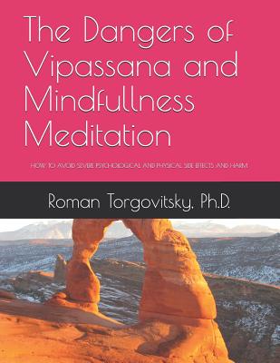 The Dangers of Vipassana and Mindfullness Meditation: How to Avoid Severe Psychological and Physical Side Effects and Harm - Torgovitsky Ph D, Roman