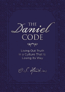 The Daniel Code: Living Out Truth in a Culture That Is Losing Its Way