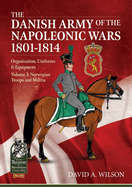 The Danish Army of the Napoleonic Wars 1801-1815. Organisation, Uniforms & Equipment: Volume 3 - Norwegian Troops and Militia
