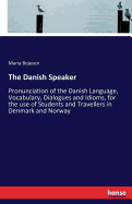 The Danish Speaker: Pronunciation of the Danish Language, Vocabulary, Dialogues and Idioms, for the use of Students and Travellers in Denmark and Norway