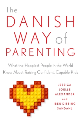 The Danish Way of Parenting: What the Happiest People in the World Know about Raising Confident, Capable Kids - Alexander, Jessica Joelle, and Sandahl, Iben