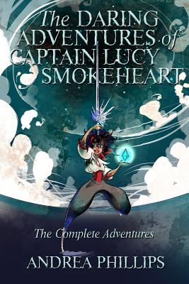 The Daring Adventures of Captain Lucy Smokeheart: The Complete Adventures - Phillips, Andrea