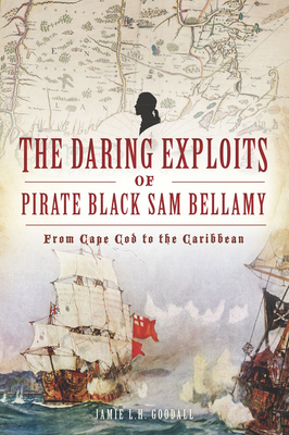 The Daring Exploits of Pirate Black Sam Bellamy: From Cape Cod to the Caribbean - Goodall, Jamie