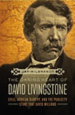 The Daring Heart of David Livingstone: Exile, African Slavery, and the Publicity Stunt That Saved Millions - Milbrandt, Jay