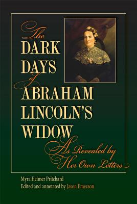 The Dark Days of Abraham Lincoln's Widow, as Revealed by Her Own Letters - Pritchard, Myra Helmer