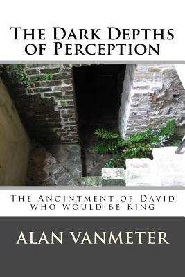 The Dark Depths of Perception: The Anointment of David Who be King - Vanmeter, Alan