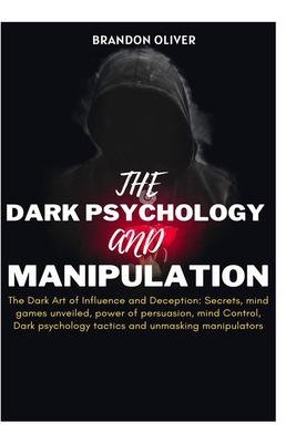 The Dark psychology and manipulation: The Dark Arts of Influence and Deception: Secrets, Mind Games Unveiled, Power of Persuasion, Mind Control, Dark Psychological Tactics & Unmasking Manipulators - Oliver, Brandon