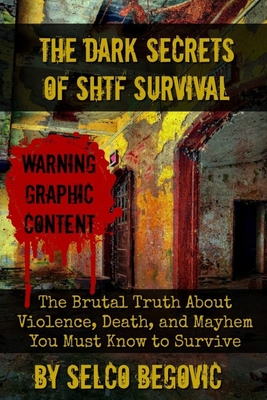The Dark Secrets of SHTF Survival: The Brutal Truth About Violence, Death, & Mayhem You Must Know to Survive - Luther, Daisy (Foreword by), and Begovic, Selco