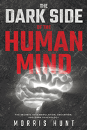 The Dark Side of the Human Mind: The Secrets of Manipulation, Deception, and Dark Psychology