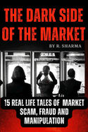 The Dark Side Of The Market: 15 Real-Life Tales of Market Scam, Fraud, and Manipulation