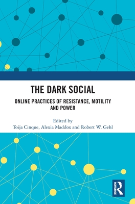 The Dark Social: Online Practices of Resistance, Motility and Power - Cinque, Toija (Editor), and Maddox, Alexia (Editor), and Gehl, Robert W (Editor)