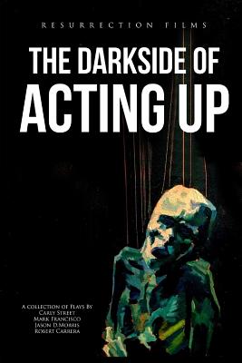 The Darkside of Acting Up: A collection of Plays by Carly Street Mark Francisco Jason D.Morris and Robert Carrera - Street, Carly, and Francisco, Mark, and Morris, Jason D