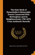 The Date-Book of Remarkable & Memorable Events Connected with Nottingham and Its Neighbourhood, 1750-1879, from Authentic Records