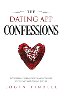 The Dating App Confessions: Confessions and Advice Based on Real Experiences of Online Daters