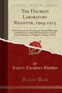 The Daubeny Laboratory Register, 1904-1915: With Notes on the Teaching of Natural Philosophy and with Lists of Scientific Researches Carried Out by Members of Magdalen College, Oxford (Classic Reprint)