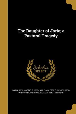 The Daughter of Jorio; a Pastoral Tragedy - D'Annunzio, Gabriele 1863-1938 (Creator), and Porter, Charlotte Endymion 1859-1942, and Isola, Pietro