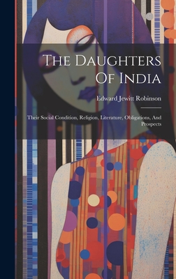 The Daughters Of India: Their Social Condition, Religion, Literature, Obligations, And Prospects - Robinson, Edward Jewitt