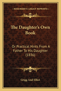 The Daughter's Own Book: Or Practical Hints from a Father to His Daughter (1836)