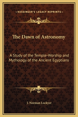 The Dawn of Astronomy: A Study of the Temple-Worship and Mythology of the Ancient Egyptians - Lockyer, J Norman