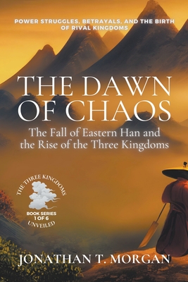 The Dawn of Chaos: The Fall of Eastern Han and the Rise of the Three Kingdoms: Power Struggles, Betrayals, and the Birth of Rival Kingdoms - Morgan, Jonathan T