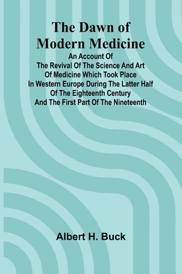 The Dawn Of Modern Medicine; An Account Of The Revival Of The Science And Art Of Medicine Which Took Place In Western Europe During The Latter Half Of The Eighteenth Century And The First Part Of The Nineteenth - Buck, Albert H